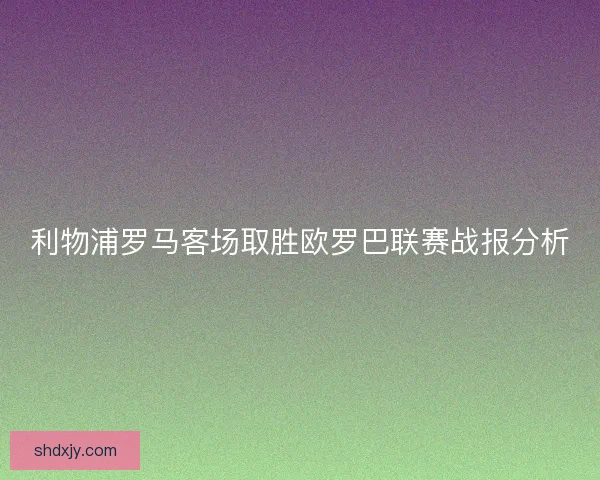 利物浦罗马客场取胜欧罗巴联赛战报分析