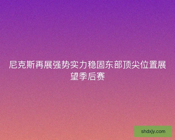 尼克斯再展强势实力稳固东部顶尖位置展望季后赛