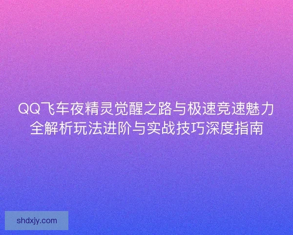 QQ飞车夜精灵觉醒之路与极速竞速魅力全解析玩法进阶与实战技巧深度指南
