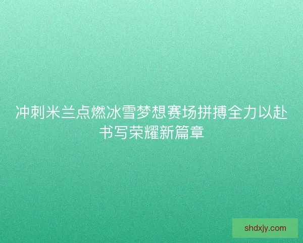 冲刺米兰点燃冰雪梦想赛场拼搏全力以赴书写荣耀新篇章