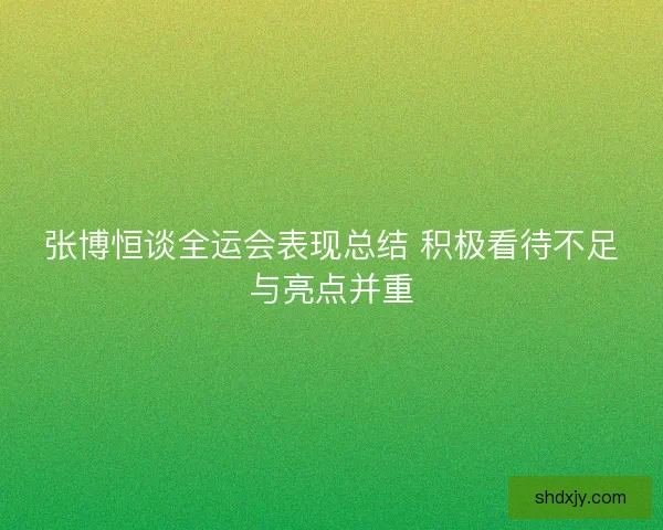 张博恒谈全运会表现总结 积极看待不足与亮点并重