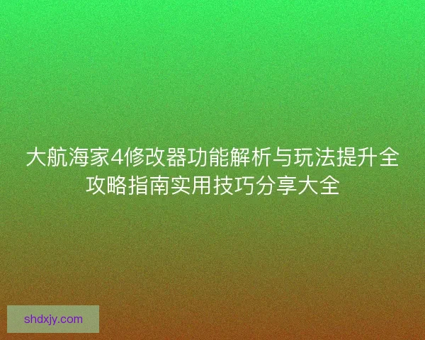 大航海家4修改器功能解析与玩法提升全攻略指南实用技巧分享大全
